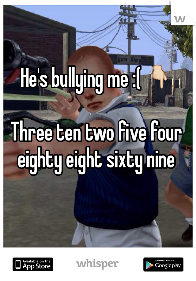 He's bullying me :( 👇

Three ten two five four eighty eight sixty nine