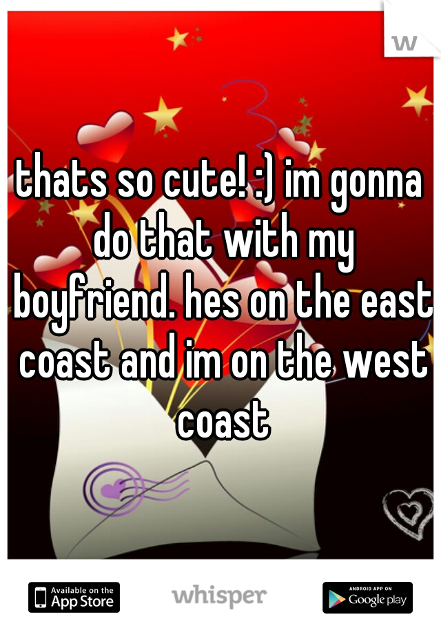 thats so cute! :) im gonna do that with my boyfriend. hes on the east coast and im on the west coast