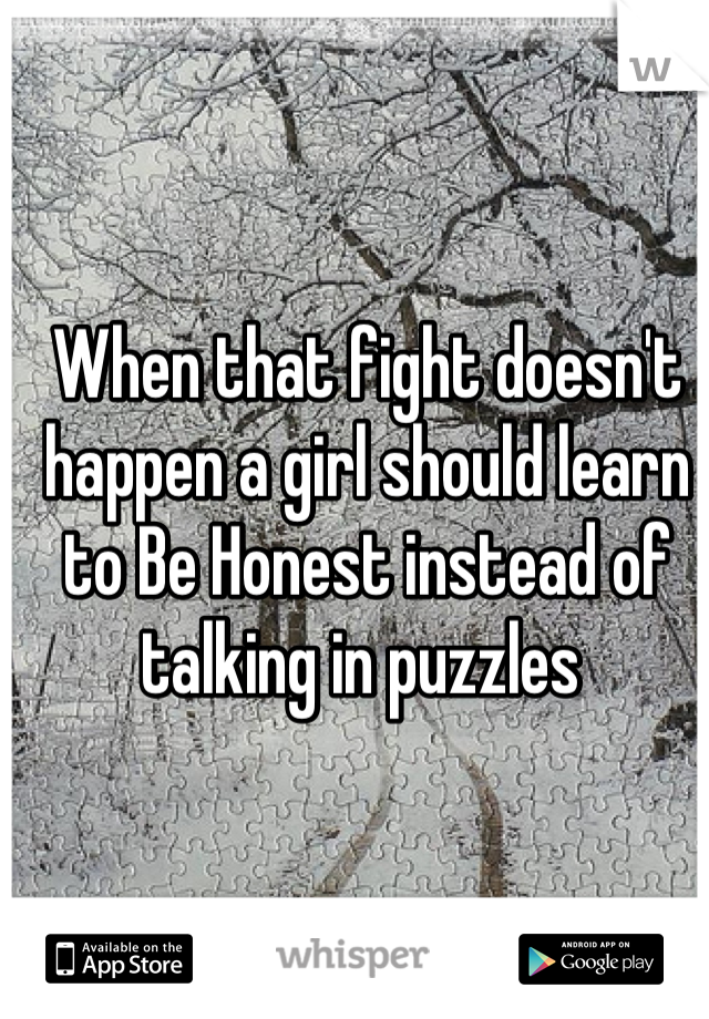 When that fight doesn't happen a girl should learn to Be Honest instead of talking in puzzles 