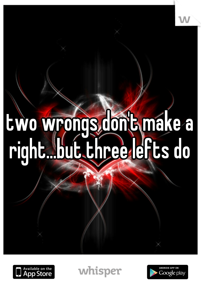 two wrongs don't make a right...but three lefts do 