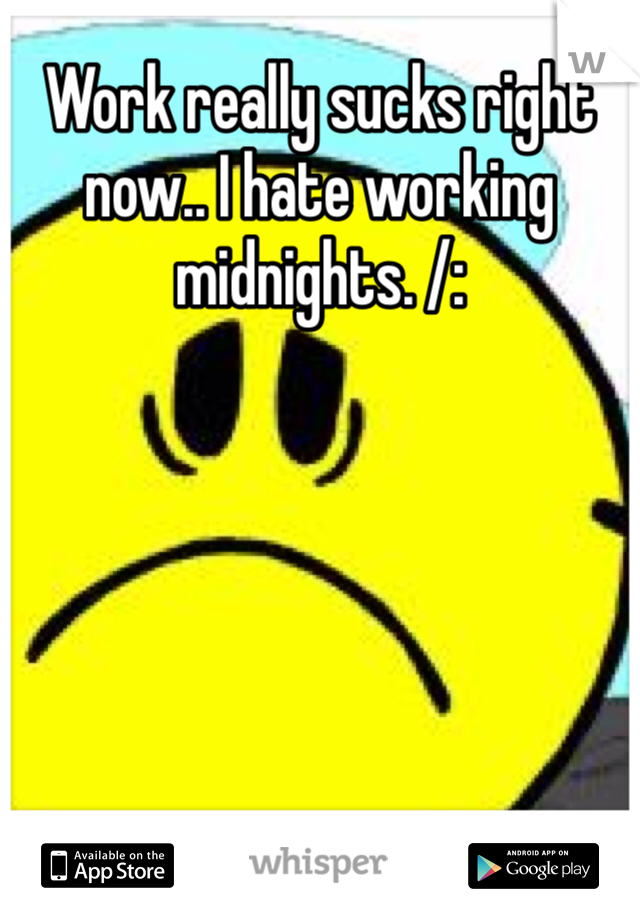 Work really sucks right now.. I hate working midnights. /:

