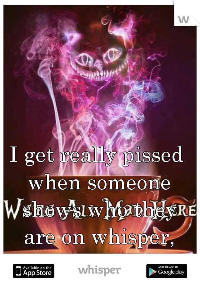 I get really pissed when someone shows who they are on whisper, because it's suppose to be anonymous.  