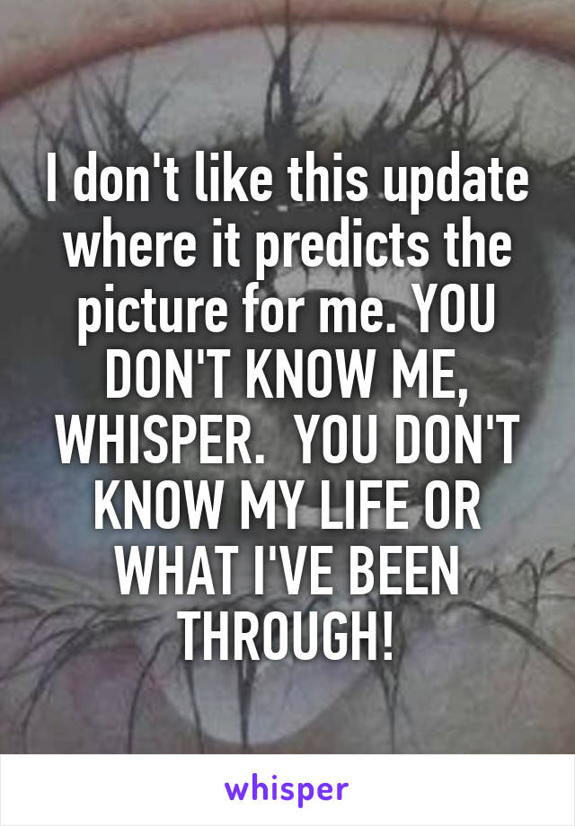 I don't like this update where it predicts the picture for me. YOU DON'T KNOW ME, WHISPER.  YOU DON'T KNOW MY LIFE OR WHAT I'VE BEEN THROUGH!