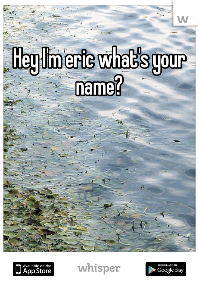 Hey I'm eric what's your name?