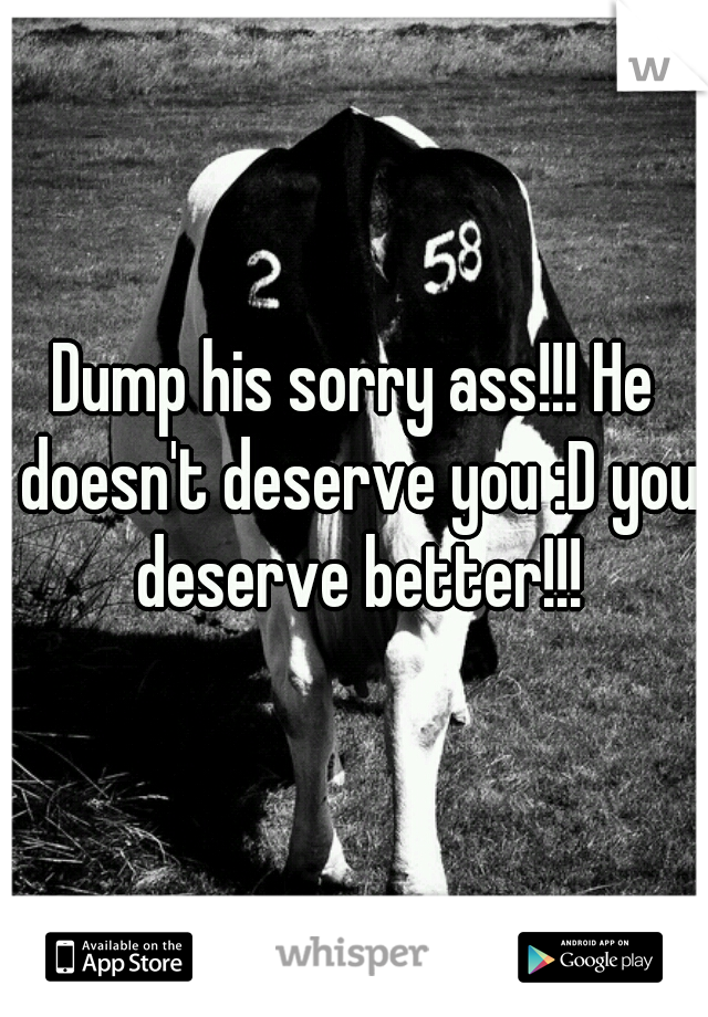 Dump his sorry ass!!! He doesn't deserve you :D you deserve better!!!