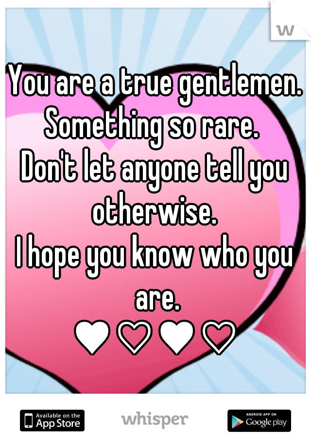 You are a true gentlemen.
Something so rare. 
Don't let anyone tell you otherwise. 
I hope you know who you are.
♥♡♥♡