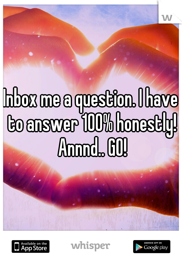 Inbox me a question. I have to answer 100% honestly! Annnd.. GO!