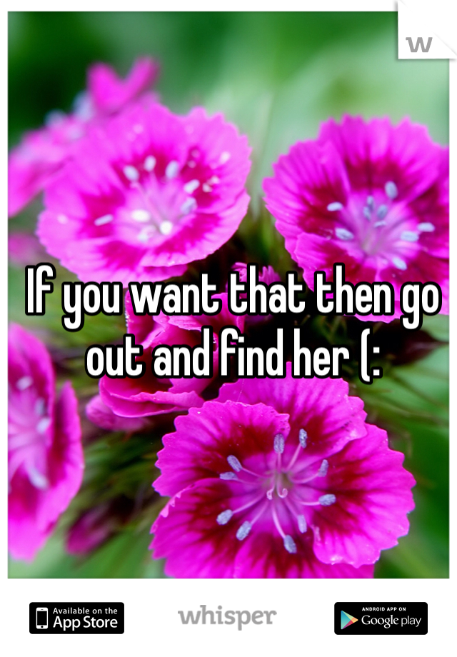 If you want that then go out and find her (: