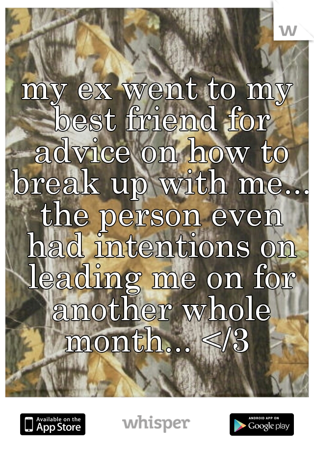 my ex went to my best friend for advice on how to break up with me... the person even had intentions on leading me on for another whole month... </3 
