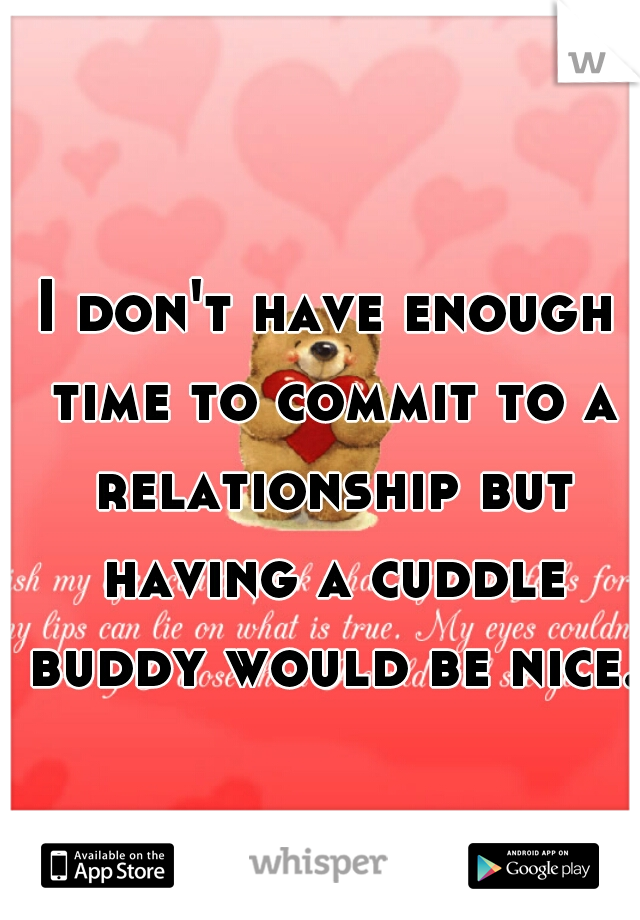 I don't have enough time to commit to a relationship but having a cuddle buddy would be nice. 