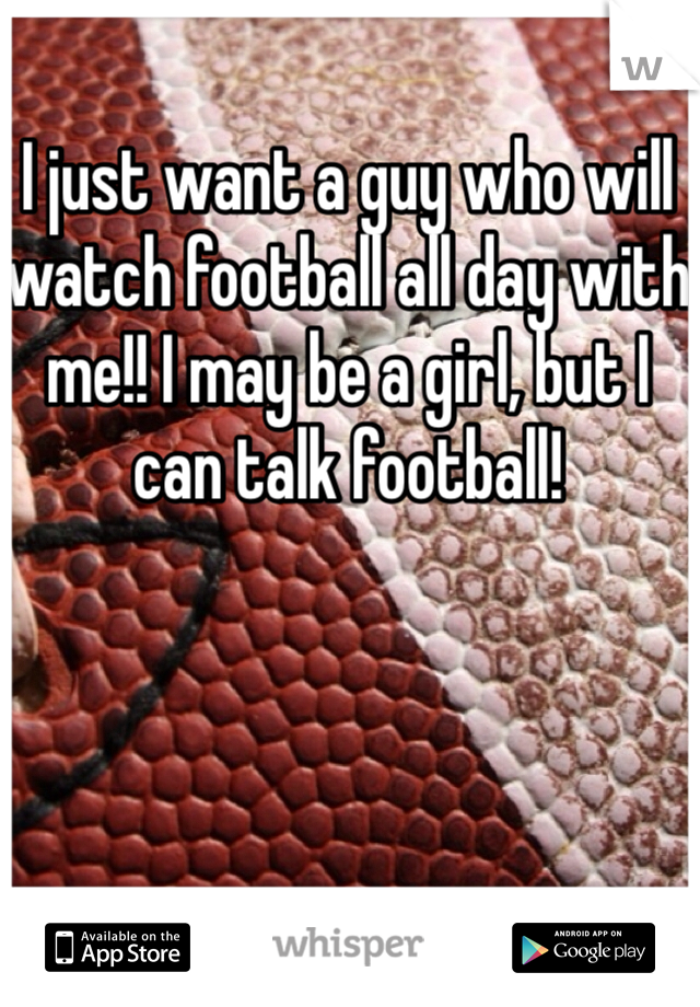 I just want a guy who will watch football all day with me!! I may be a girl, but I can talk football!