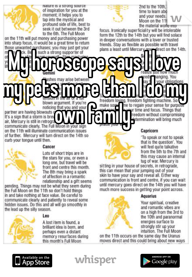 My horoscope says I love my pets more than I do my own family.