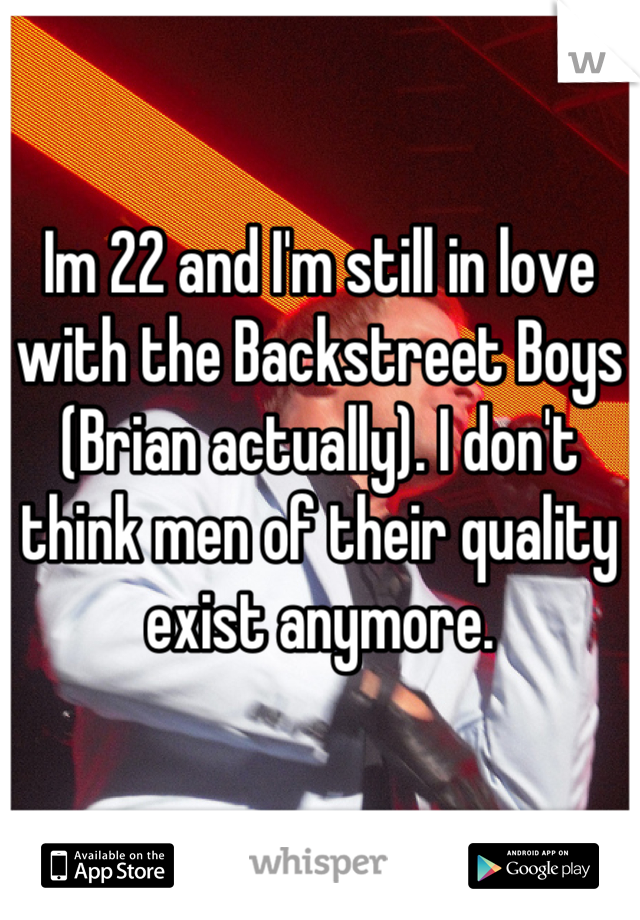 

Im 22 and I'm still in love with the Backstreet Boys (Brian actually). I don't think men of their quality exist anymore.