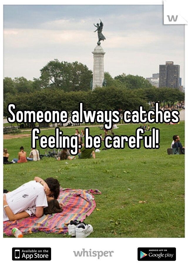 Someone always catches feeling. be careful!