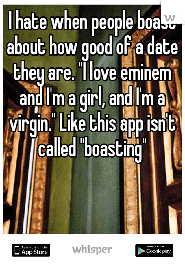 I hate when people boast about how good of a date they are. "I love eminem and I'm a girl, and I'm a virgin." Like this app isn't called "boasting"