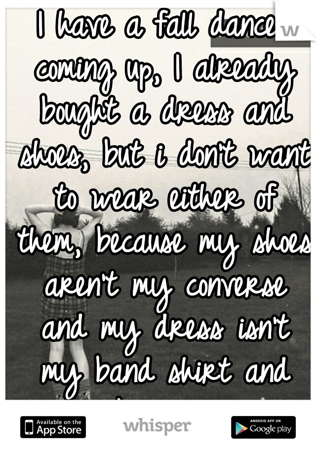I have a fall dance coming up, I already bought a dress and shoes, but i don't want to wear either of them, because my shoes aren't my converse and my dress isn't my band shirt and my skinny jeans. 