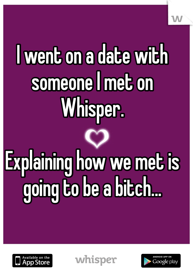 I went on a date with someone I met on Whisper. 

Explaining how we met is going to be a bitch...