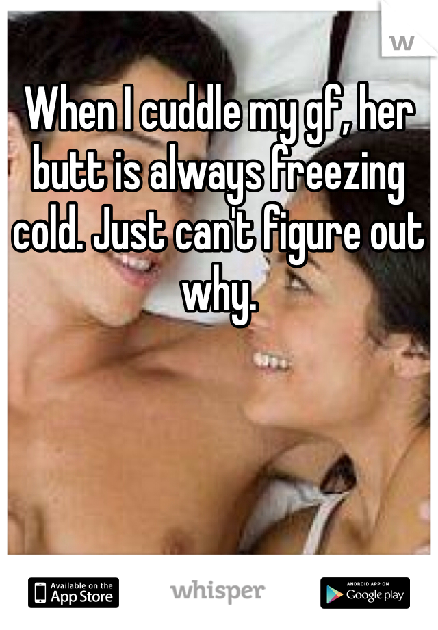 When I cuddle my gf, her butt is always freezing cold. Just can't figure out why. 