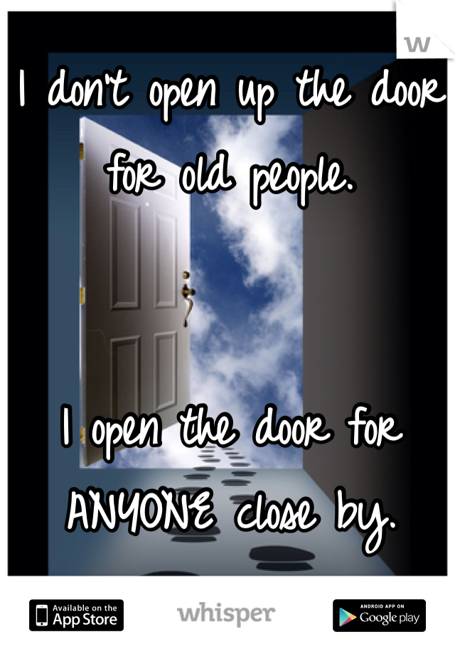 I don't open up the door for old people.


I open the door for ANYONE close by.