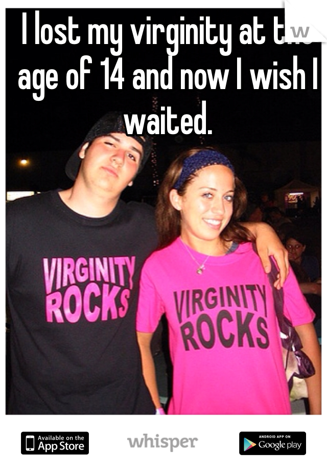 I lost my virginity at the age of 14 and now I wish I waited. 