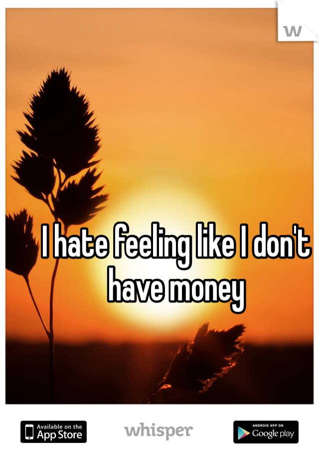 I hate feeling like I don't have money 