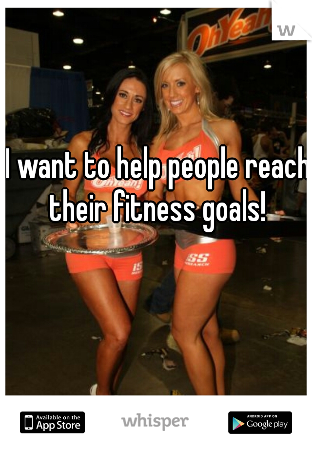 I want to help people reach their fitness goals! 