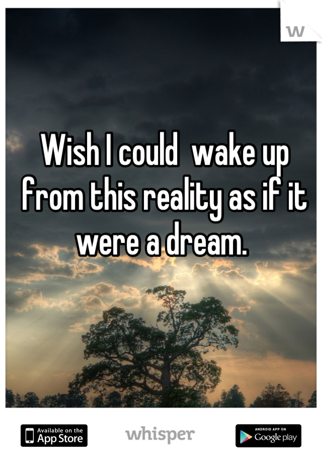 Wish I could  wake up from this reality as if it were a dream. 