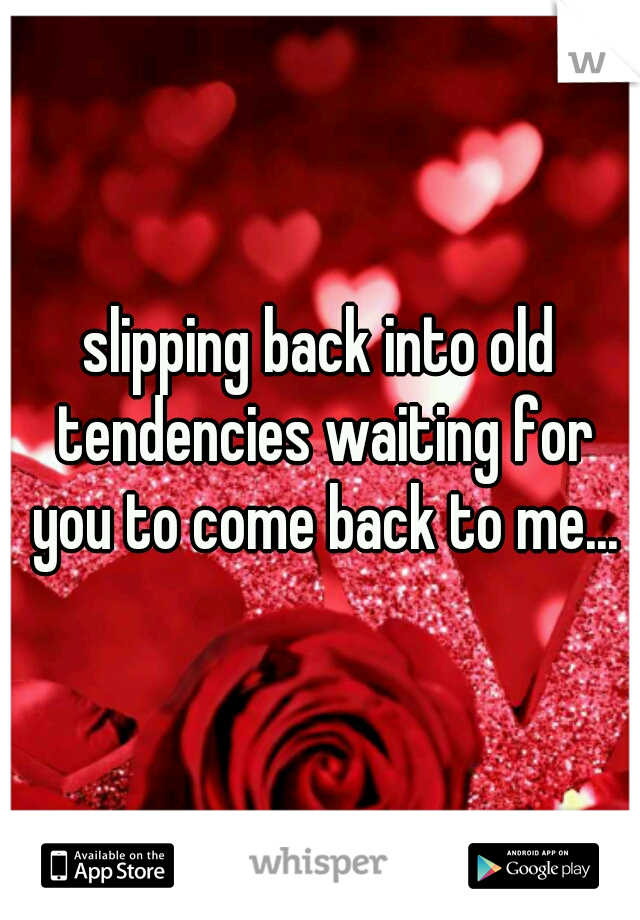 slipping back into old tendencies waiting for you to come back to me...