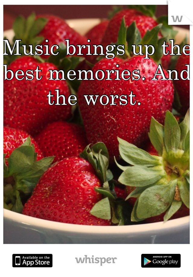Music brings up the best memories. And the worst. 
