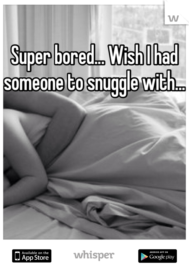Super bored... Wish I had someone to snuggle with...