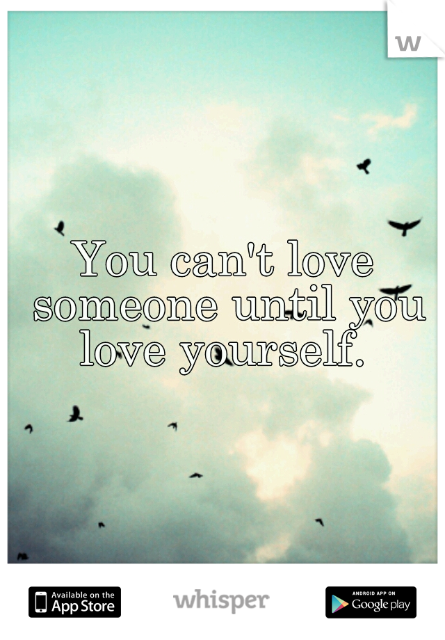 You can't love someone until you love yourself. 