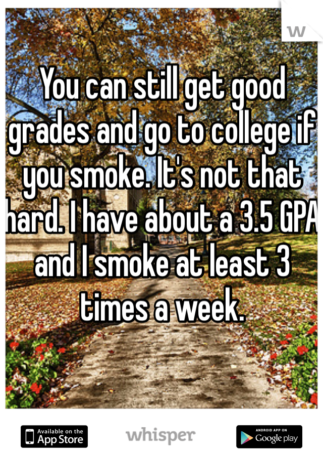 You can still get good grades and go to college if you smoke. It's not that hard. I have about a 3.5 GPA and I smoke at least 3 times a week. 