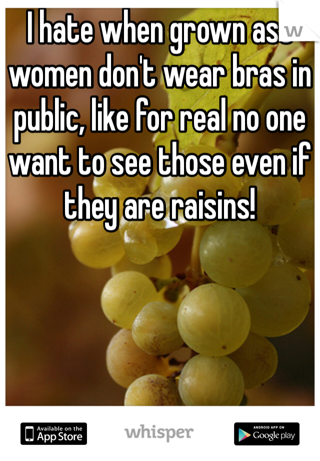 I hate when grown ass women don't wear bras in public, like for real no one want to see those even if they are raisins!