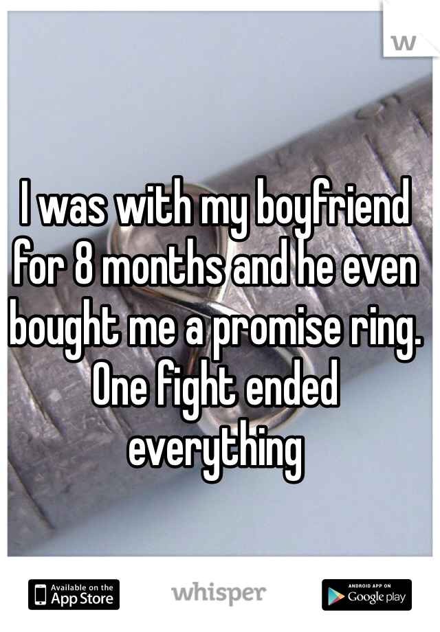 I was with my boyfriend for 8 months and he even bought me a promise ring.
One fight ended everything