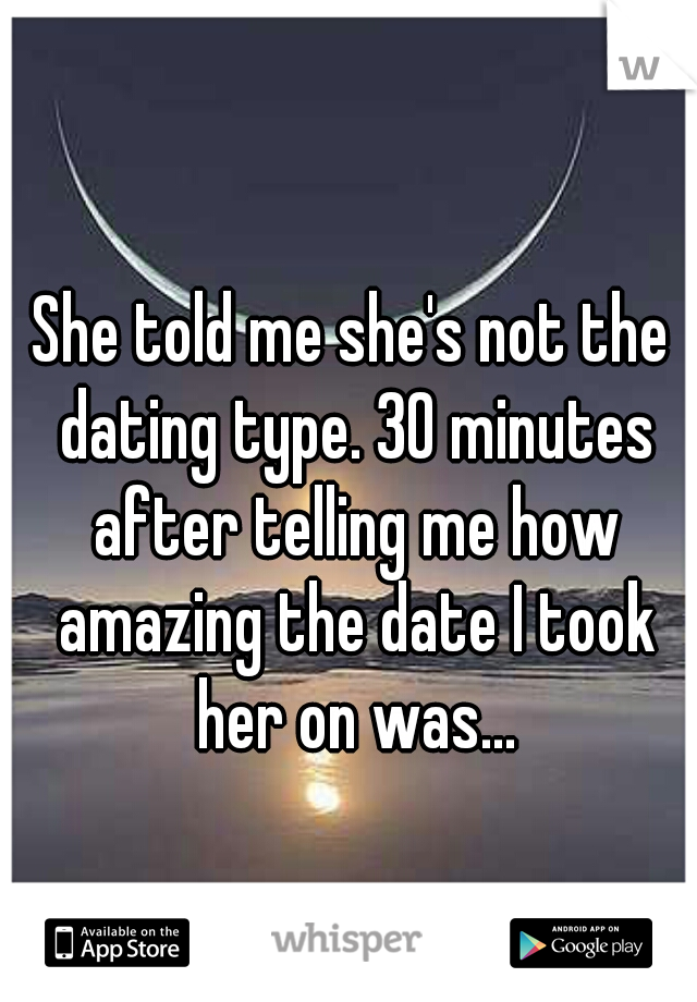 She told me she's not the dating type. 30 minutes after telling me how amazing the date I took her on was...