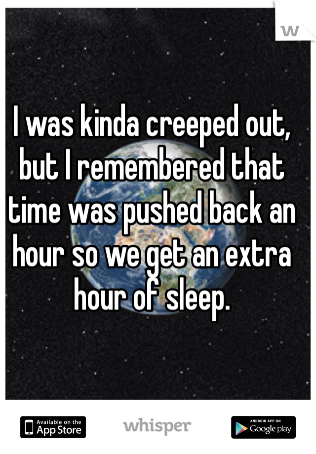 I was kinda creeped out, but I remembered that time was pushed back an hour so we get an extra hour of sleep. 