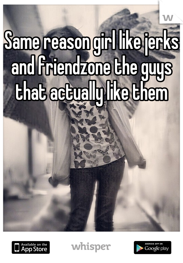 Same reason girl like jerks and friendzone the guys that actually like them
