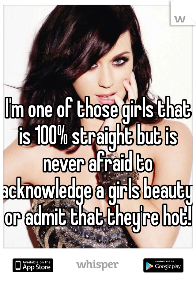 I'm one of those girls that is 100% straight but is never afraid to acknowledge a girls beauty or admit that they're hot!