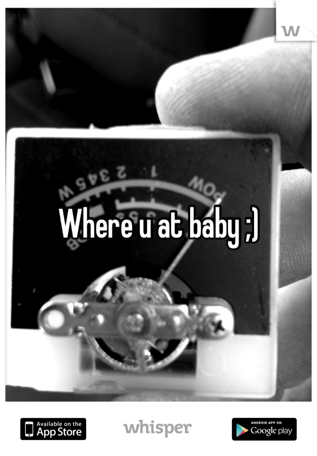 Where u at baby ;)