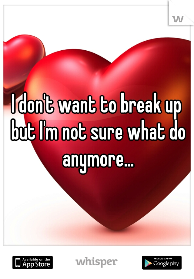 I don't want to break up but I'm not sure what do anymore...