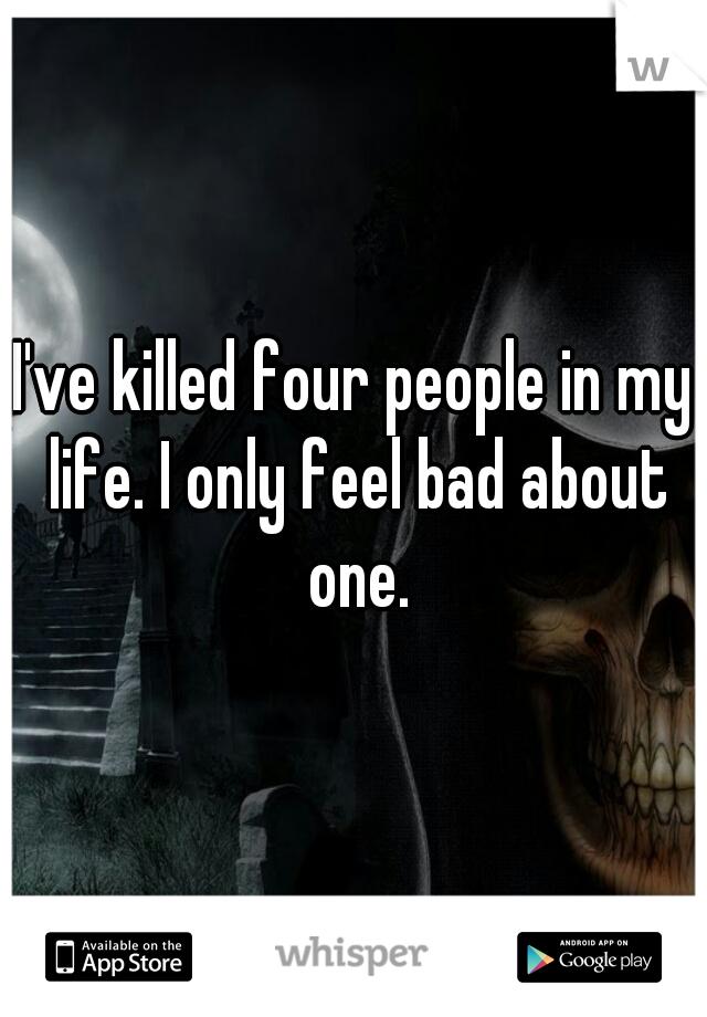 I've killed four people in my life. I only feel bad about one.