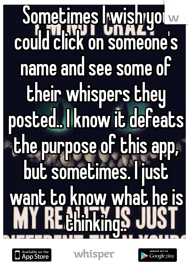 Sometimes I wish you could click on someone's name and see some of their whispers they posted.. I know it defeats the purpose of this app, but sometimes. I just want to know what he is thinking.. 