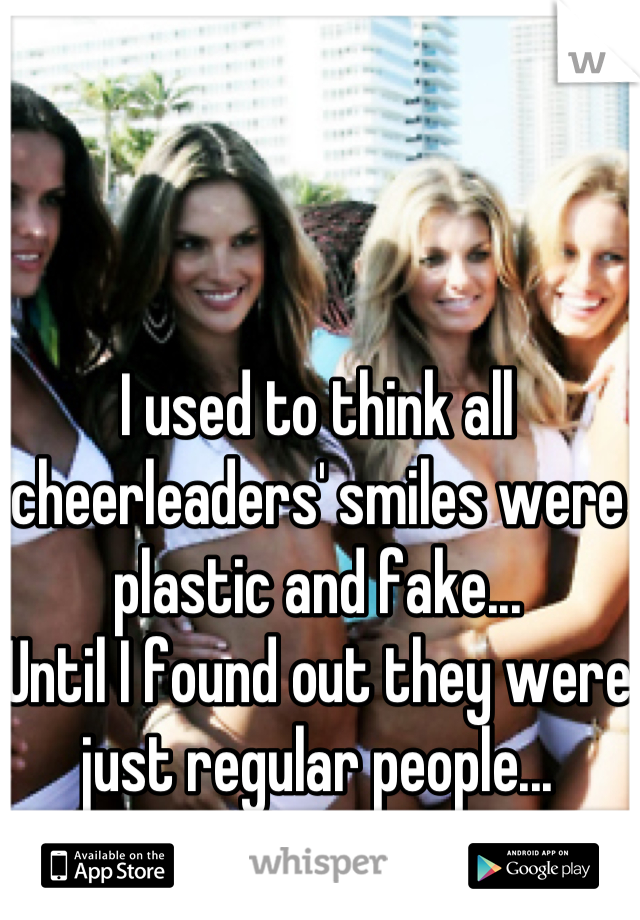 I used to think all cheerleaders' smiles were plastic and fake...
Until I found out they were just regular people...