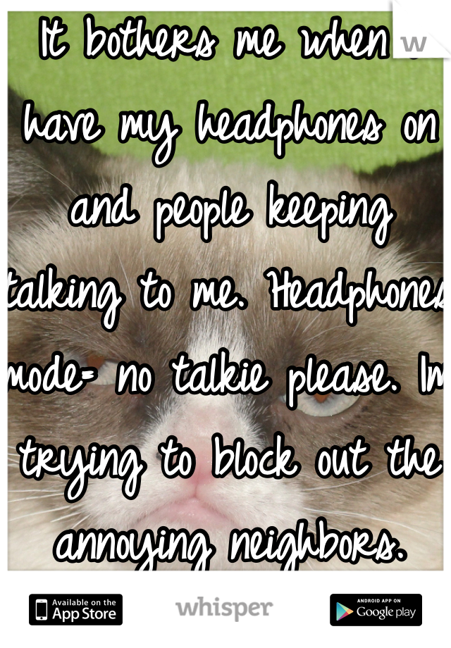 It bothers me when i have my headphones on and people keeping talking to me. Headphones mode= no talkie please. Im trying to block out the annoying neighbors.