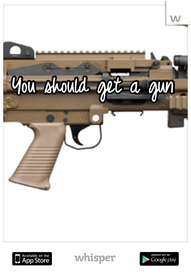 You should get a gun 