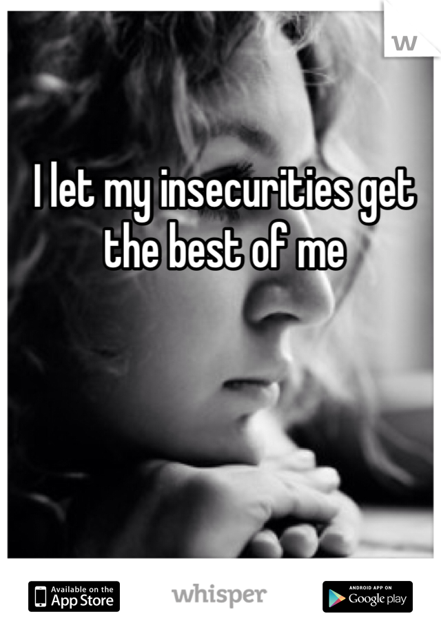 I let my insecurities get the best of me