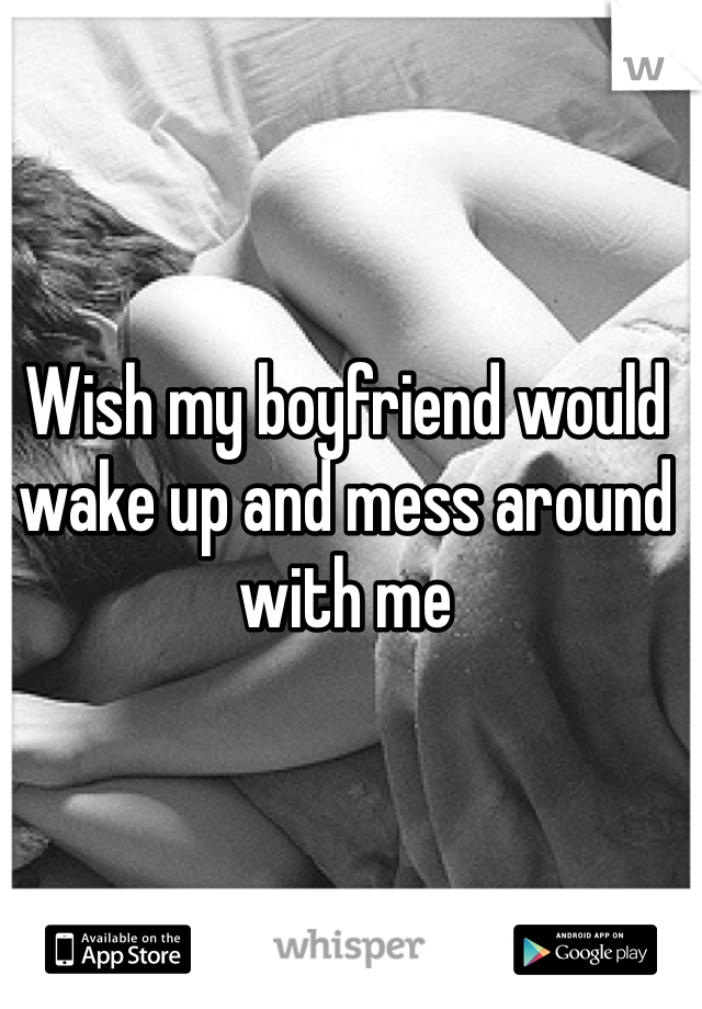 Wish my boyfriend would wake up and mess around with me