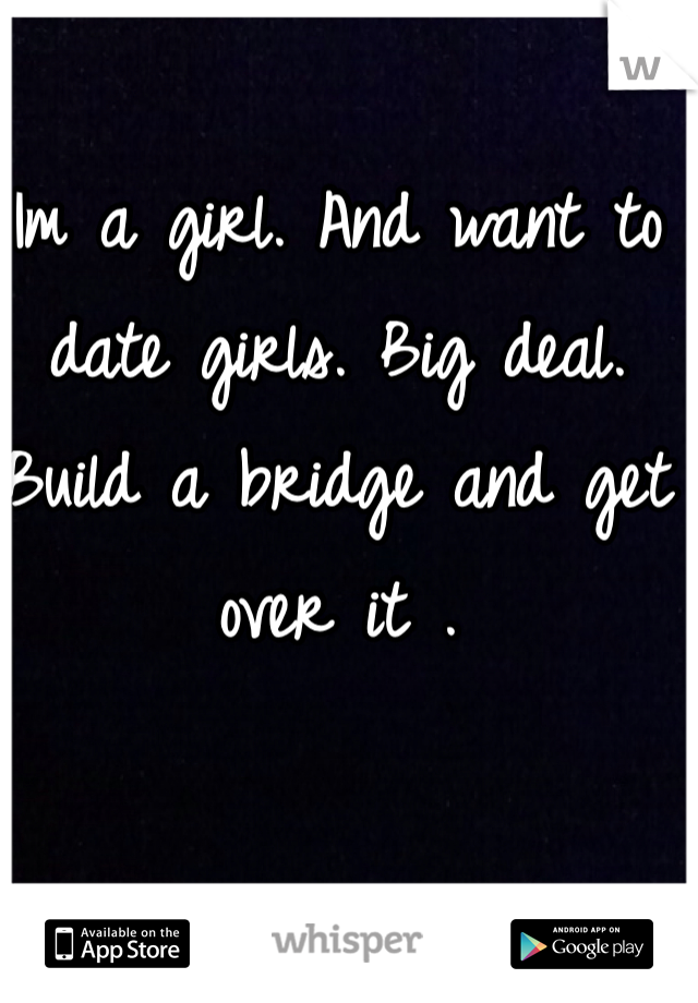 Im a girl. And want to date girls. Big deal. Build a bridge and get over it . 