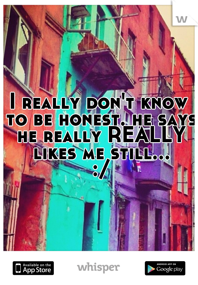 I really don't know to be honest. he says he really REALLY likes me still... :/