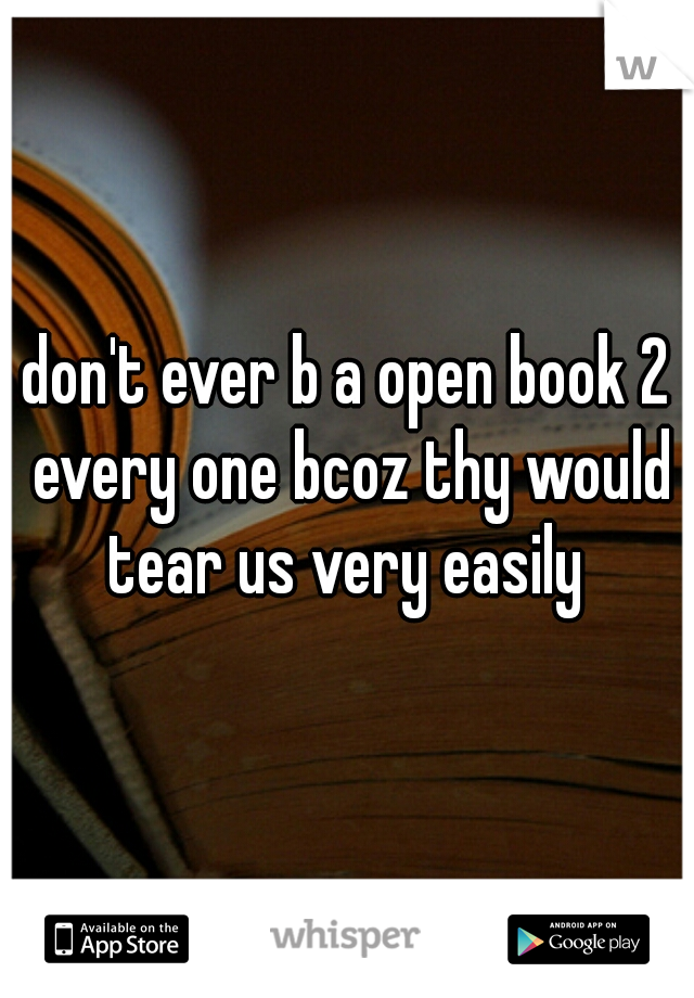 don't ever b a open book 2 every one bcoz thy would tear us very easily 